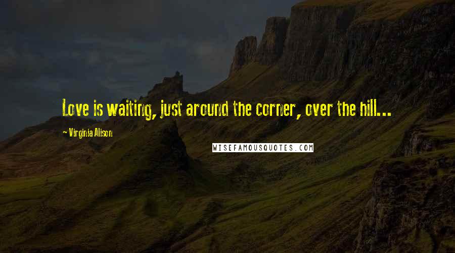 Virginia Alison Quotes: Love is waiting, just around the corner, over the hill...