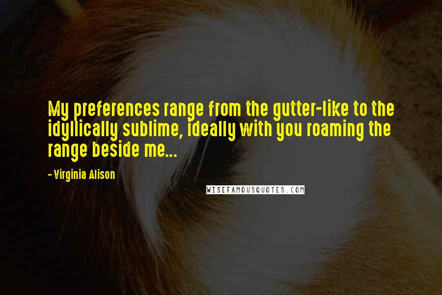 Virginia Alison Quotes: My preferences range from the gutter-like to the idyllically sublime, ideally with you roaming the range beside me...