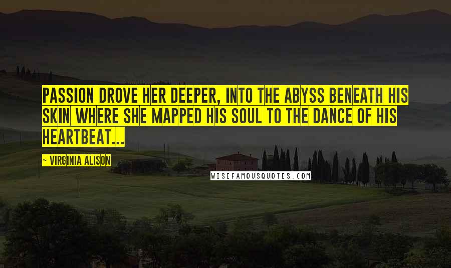 Virginia Alison Quotes: Passion drove her deeper, into the abyss beneath his skin where she mapped his soul to the dance of his heartbeat...