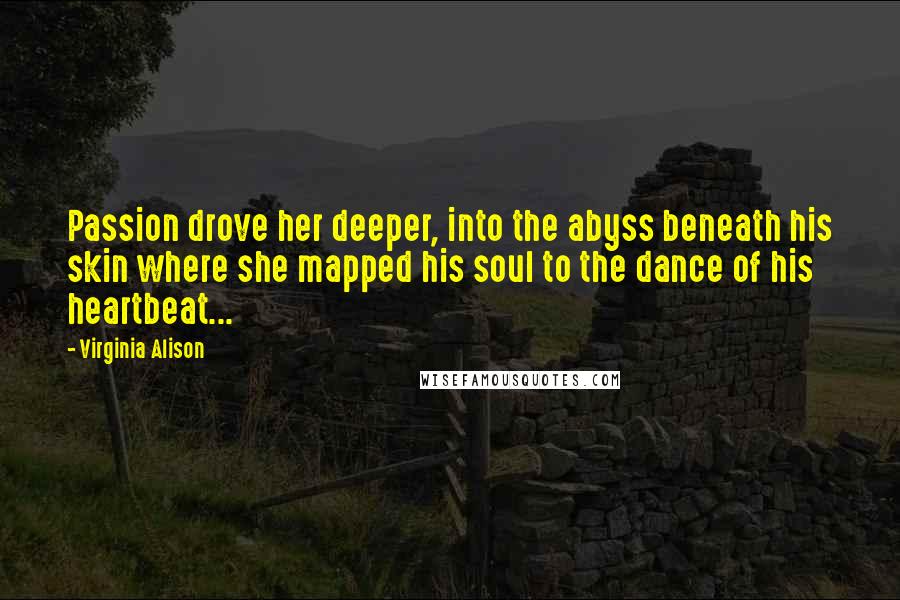 Virginia Alison Quotes: Passion drove her deeper, into the abyss beneath his skin where she mapped his soul to the dance of his heartbeat...