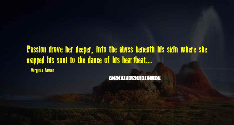 Virginia Alison Quotes: Passion drove her deeper, into the abyss beneath his skin where she mapped his soul to the dance of his heartbeat...