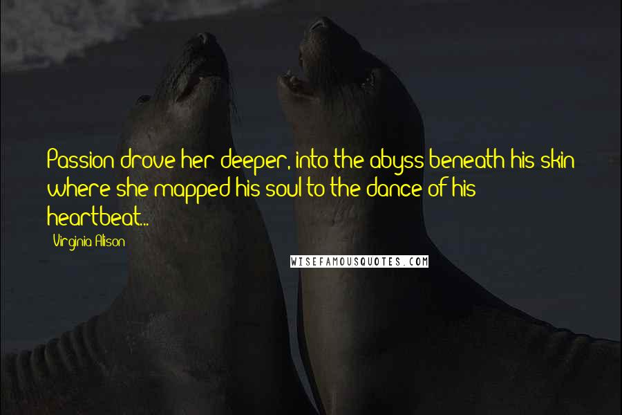 Virginia Alison Quotes: Passion drove her deeper, into the abyss beneath his skin where she mapped his soul to the dance of his heartbeat...