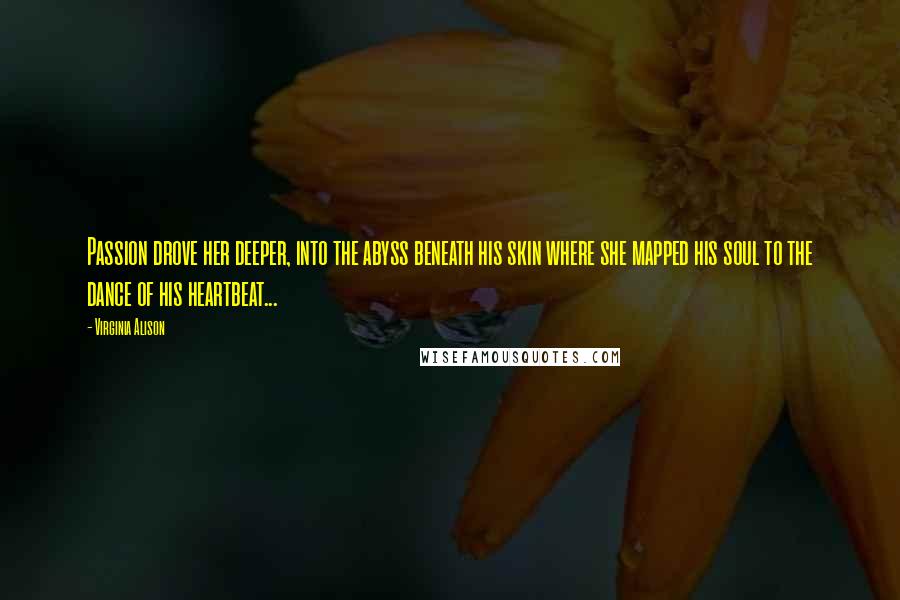 Virginia Alison Quotes: Passion drove her deeper, into the abyss beneath his skin where she mapped his soul to the dance of his heartbeat...