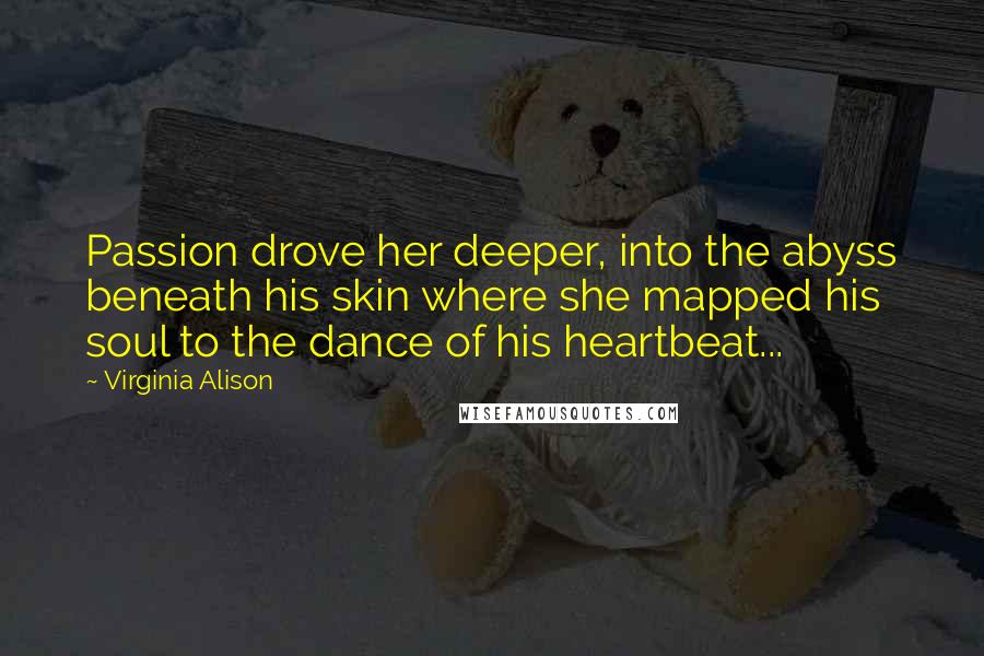 Virginia Alison Quotes: Passion drove her deeper, into the abyss beneath his skin where she mapped his soul to the dance of his heartbeat...