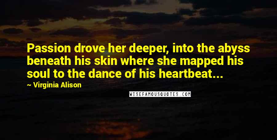 Virginia Alison Quotes: Passion drove her deeper, into the abyss beneath his skin where she mapped his soul to the dance of his heartbeat...