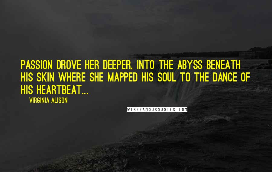 Virginia Alison Quotes: Passion drove her deeper, into the abyss beneath his skin where she mapped his soul to the dance of his heartbeat...