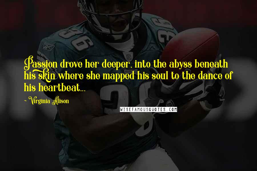 Virginia Alison Quotes: Passion drove her deeper, into the abyss beneath his skin where she mapped his soul to the dance of his heartbeat...