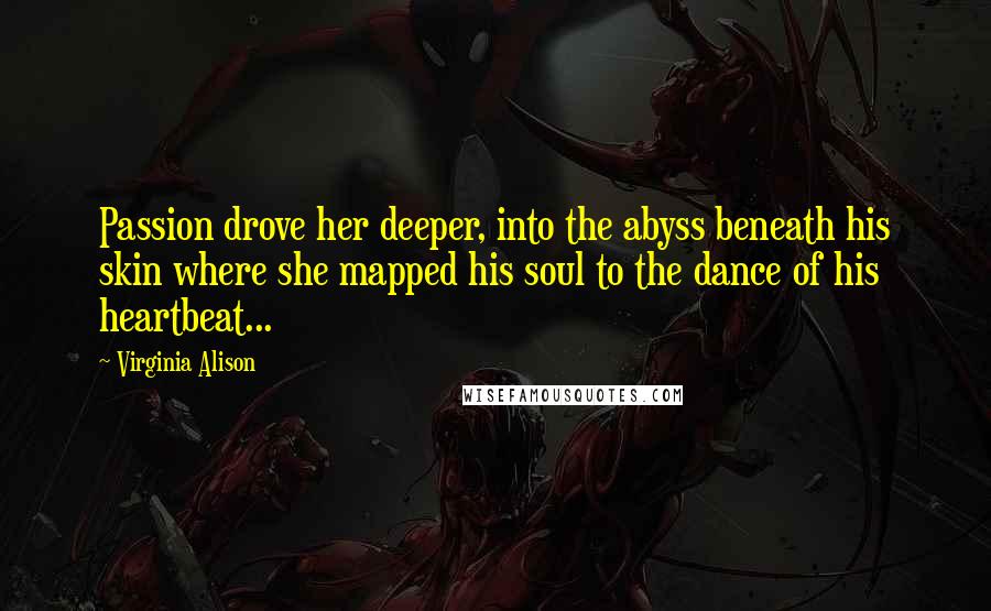 Virginia Alison Quotes: Passion drove her deeper, into the abyss beneath his skin where she mapped his soul to the dance of his heartbeat...