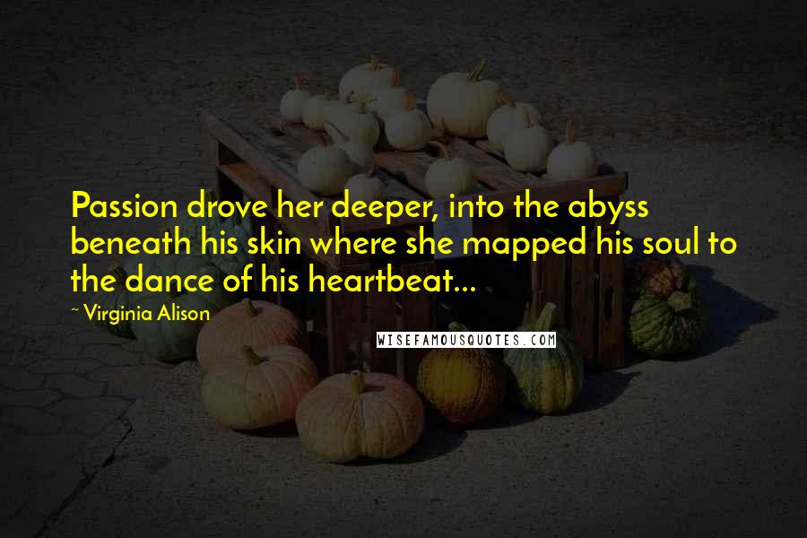 Virginia Alison Quotes: Passion drove her deeper, into the abyss beneath his skin where she mapped his soul to the dance of his heartbeat...