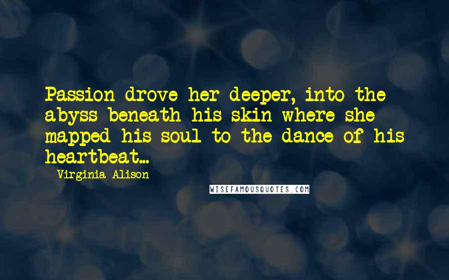 Virginia Alison Quotes: Passion drove her deeper, into the abyss beneath his skin where she mapped his soul to the dance of his heartbeat...