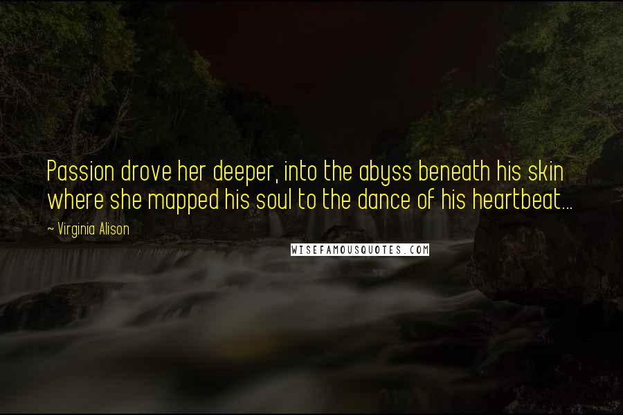 Virginia Alison Quotes: Passion drove her deeper, into the abyss beneath his skin where she mapped his soul to the dance of his heartbeat...