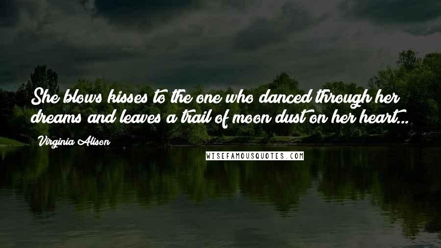 Virginia Alison Quotes: She blows kisses to the one who danced through her dreams and leaves a trail of moon dust on her heart...