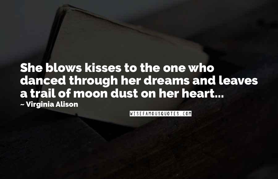 Virginia Alison Quotes: She blows kisses to the one who danced through her dreams and leaves a trail of moon dust on her heart...
