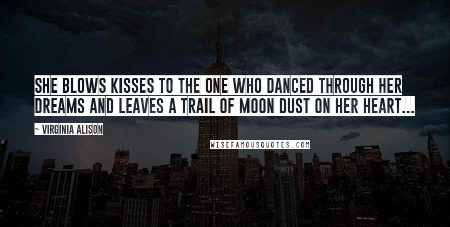Virginia Alison Quotes: She blows kisses to the one who danced through her dreams and leaves a trail of moon dust on her heart...