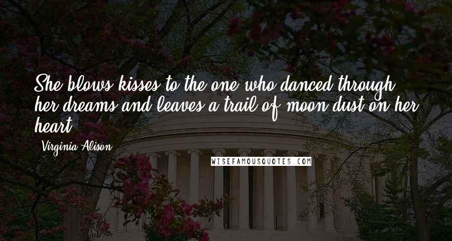 Virginia Alison Quotes: She blows kisses to the one who danced through her dreams and leaves a trail of moon dust on her heart...