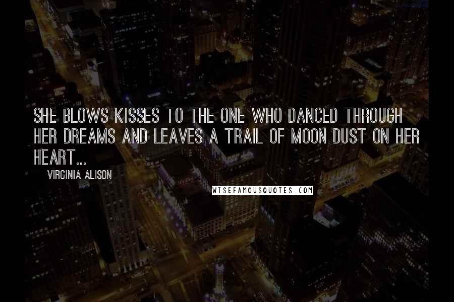 Virginia Alison Quotes: She blows kisses to the one who danced through her dreams and leaves a trail of moon dust on her heart...