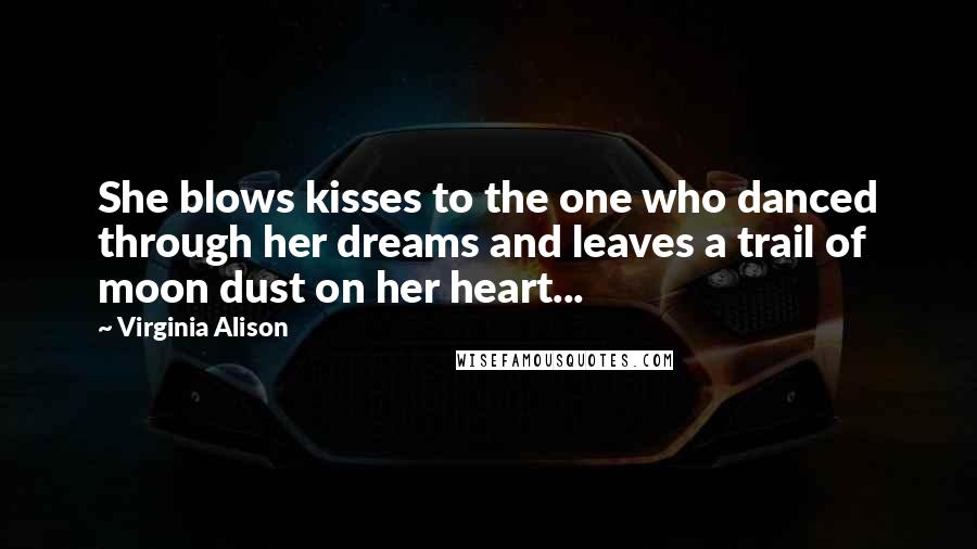 Virginia Alison Quotes: She blows kisses to the one who danced through her dreams and leaves a trail of moon dust on her heart...