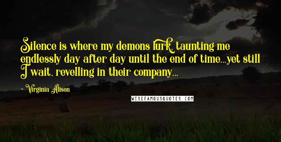 Virginia Alison Quotes: Silence is where my demons lurk, taunting me endlessly day after day until the end of time...yet still I wait, revelling in their company...