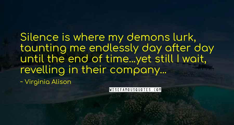 Virginia Alison Quotes: Silence is where my demons lurk, taunting me endlessly day after day until the end of time...yet still I wait, revelling in their company...