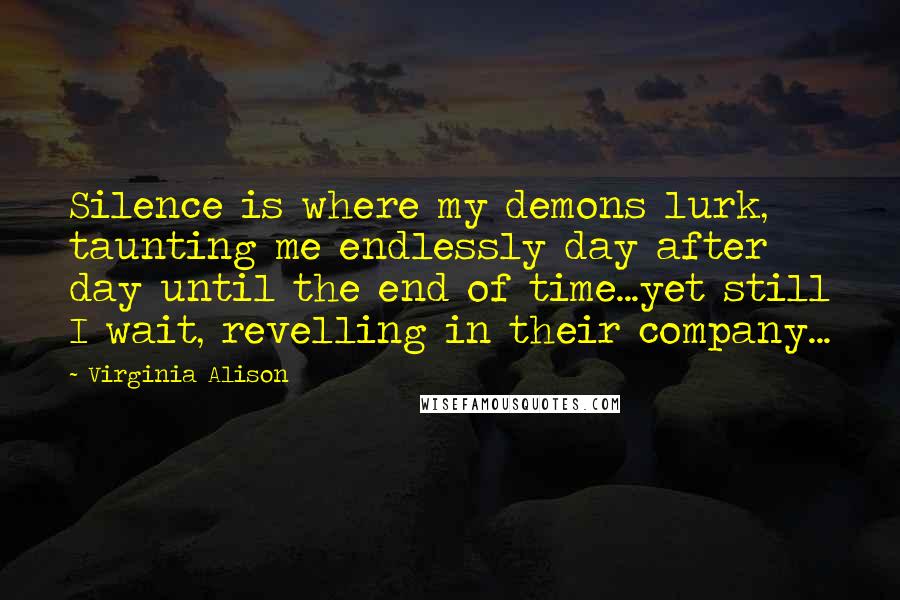 Virginia Alison Quotes: Silence is where my demons lurk, taunting me endlessly day after day until the end of time...yet still I wait, revelling in their company...