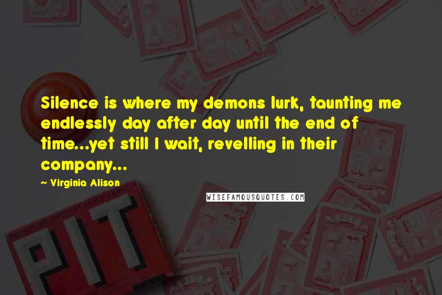 Virginia Alison Quotes: Silence is where my demons lurk, taunting me endlessly day after day until the end of time...yet still I wait, revelling in their company...