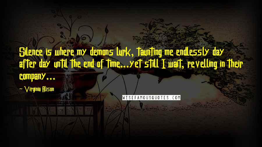 Virginia Alison Quotes: Silence is where my demons lurk, taunting me endlessly day after day until the end of time...yet still I wait, revelling in their company...