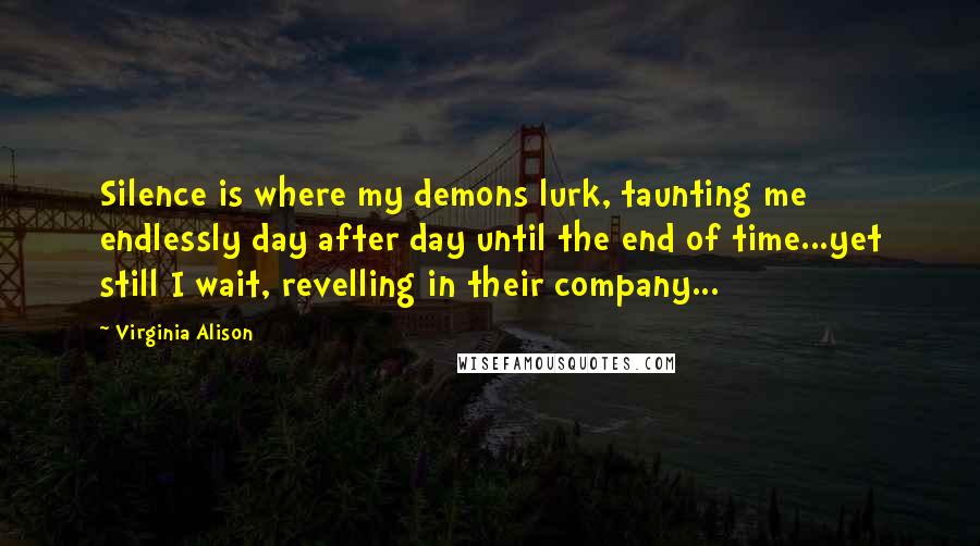 Virginia Alison Quotes: Silence is where my demons lurk, taunting me endlessly day after day until the end of time...yet still I wait, revelling in their company...