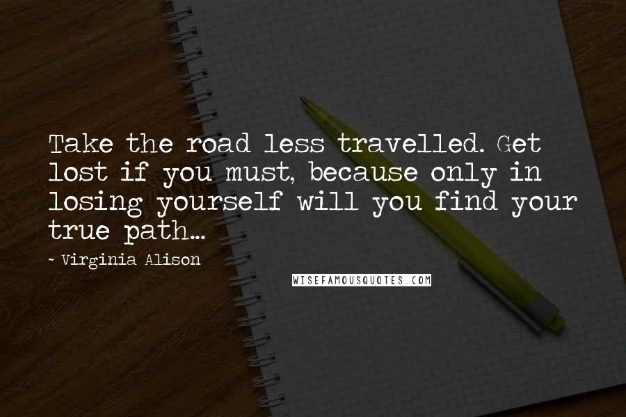 Virginia Alison Quotes: Take the road less travelled. Get lost if you must, because only in losing yourself will you find your true path...