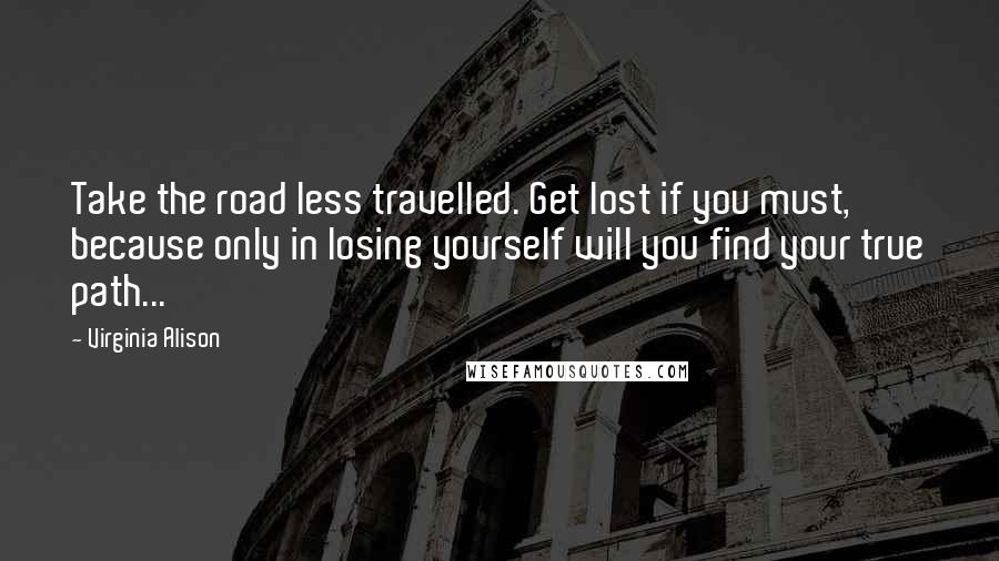 Virginia Alison Quotes: Take the road less travelled. Get lost if you must, because only in losing yourself will you find your true path...