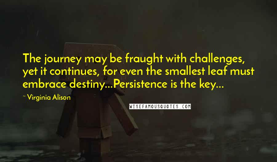 Virginia Alison Quotes: The journey may be fraught with challenges, yet it continues, for even the smallest leaf must embrace destiny...Persistence is the key...