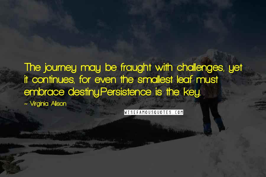 Virginia Alison Quotes: The journey may be fraught with challenges, yet it continues, for even the smallest leaf must embrace destiny...Persistence is the key...