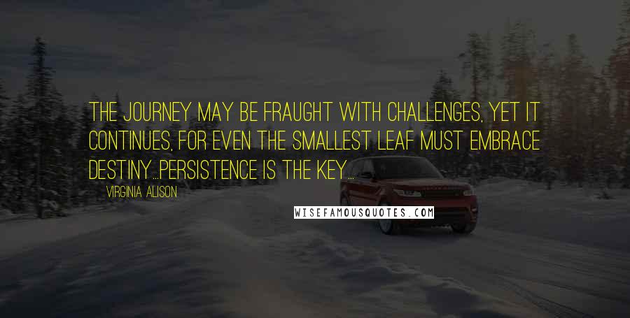 Virginia Alison Quotes: The journey may be fraught with challenges, yet it continues, for even the smallest leaf must embrace destiny...Persistence is the key...