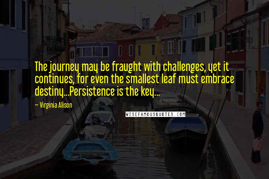 Virginia Alison Quotes: The journey may be fraught with challenges, yet it continues, for even the smallest leaf must embrace destiny...Persistence is the key...