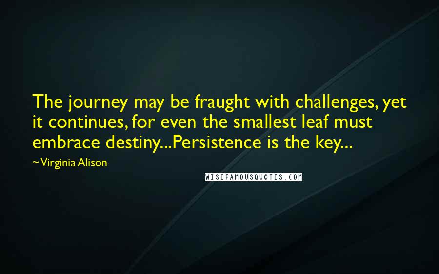 Virginia Alison Quotes: The journey may be fraught with challenges, yet it continues, for even the smallest leaf must embrace destiny...Persistence is the key...