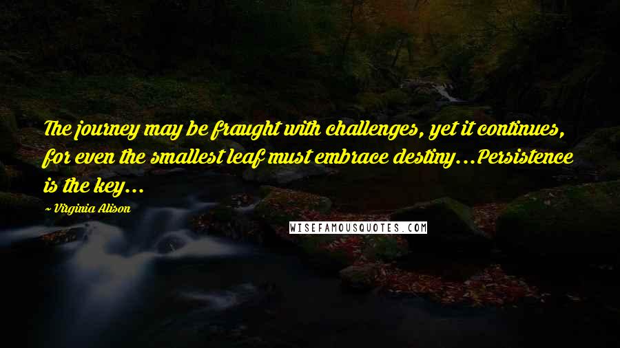 Virginia Alison Quotes: The journey may be fraught with challenges, yet it continues, for even the smallest leaf must embrace destiny...Persistence is the key...