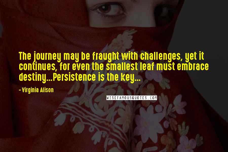 Virginia Alison Quotes: The journey may be fraught with challenges, yet it continues, for even the smallest leaf must embrace destiny...Persistence is the key...