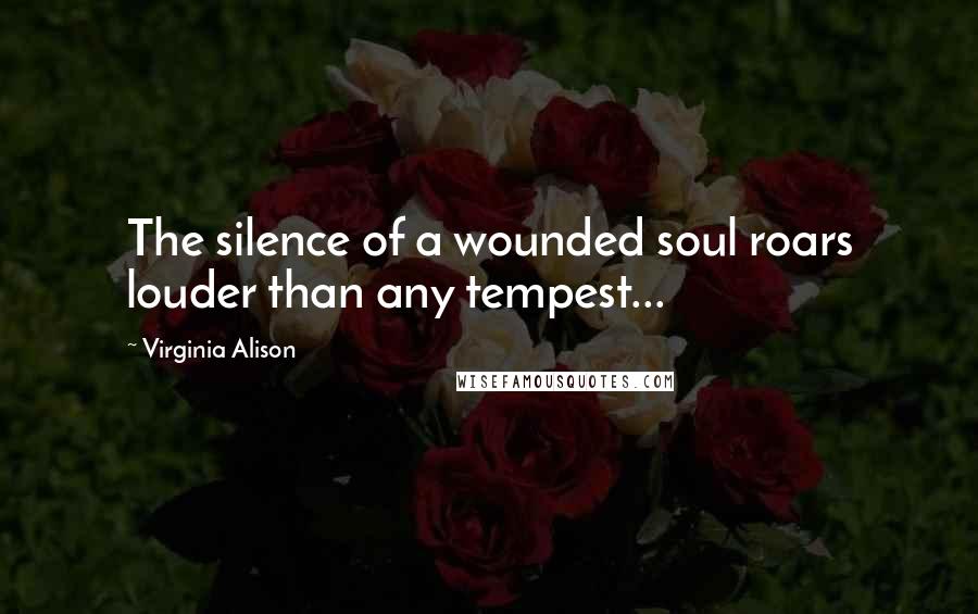 Virginia Alison Quotes: The silence of a wounded soul roars louder than any tempest...