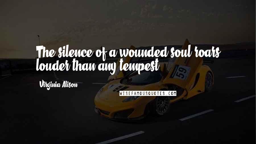 Virginia Alison Quotes: The silence of a wounded soul roars louder than any tempest...