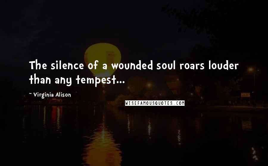 Virginia Alison Quotes: The silence of a wounded soul roars louder than any tempest...