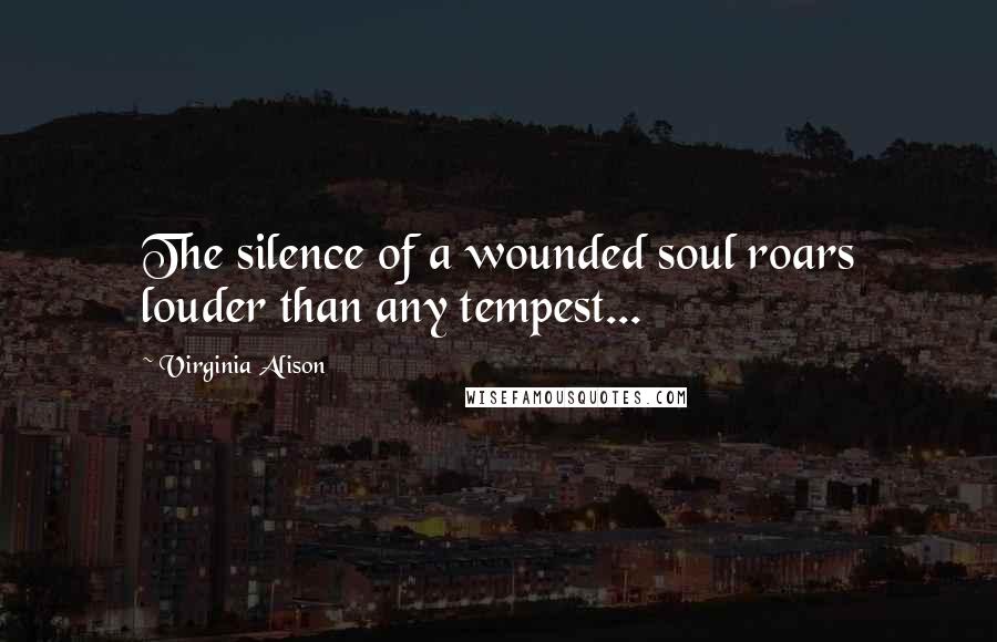 Virginia Alison Quotes: The silence of a wounded soul roars louder than any tempest...