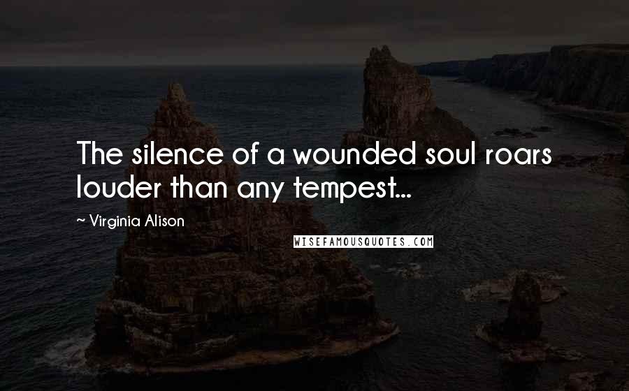 Virginia Alison Quotes: The silence of a wounded soul roars louder than any tempest...
