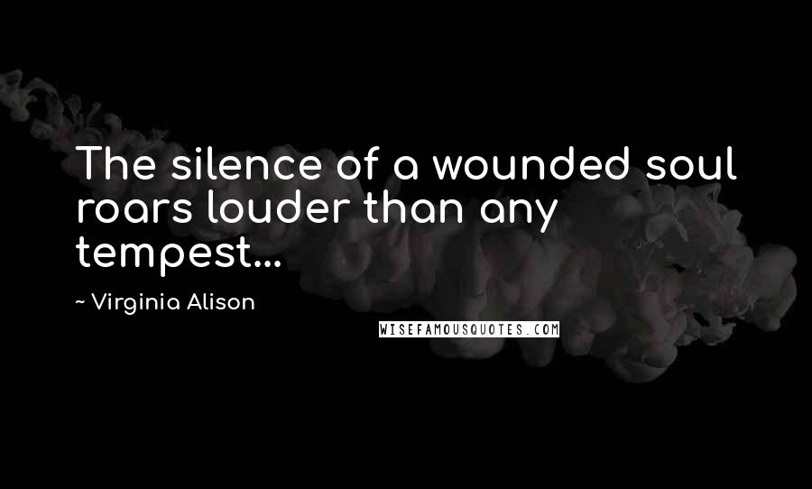 Virginia Alison Quotes: The silence of a wounded soul roars louder than any tempest...
