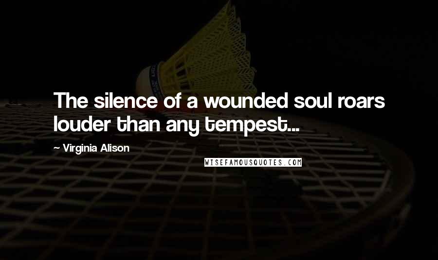 Virginia Alison Quotes: The silence of a wounded soul roars louder than any tempest...