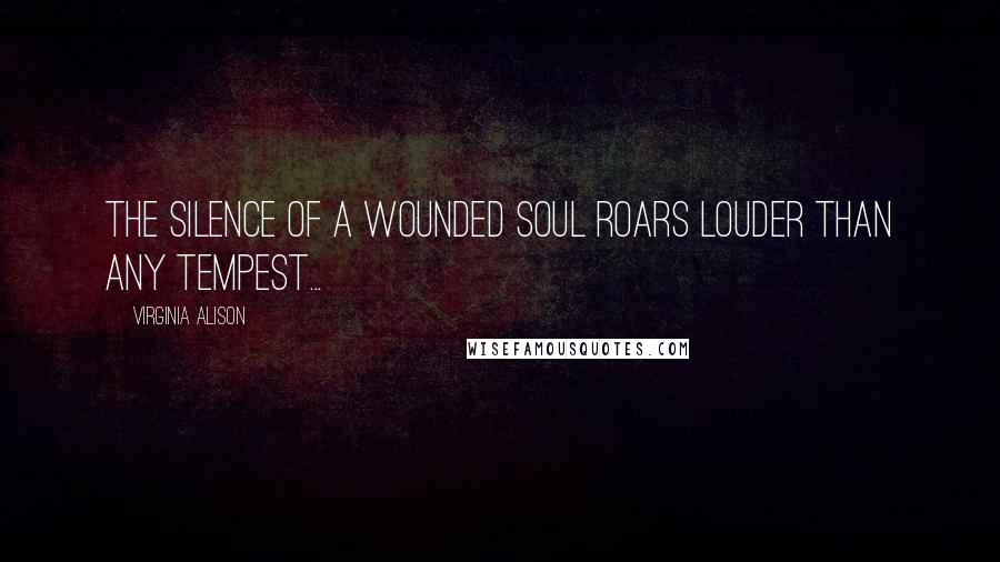 Virginia Alison Quotes: The silence of a wounded soul roars louder than any tempest...