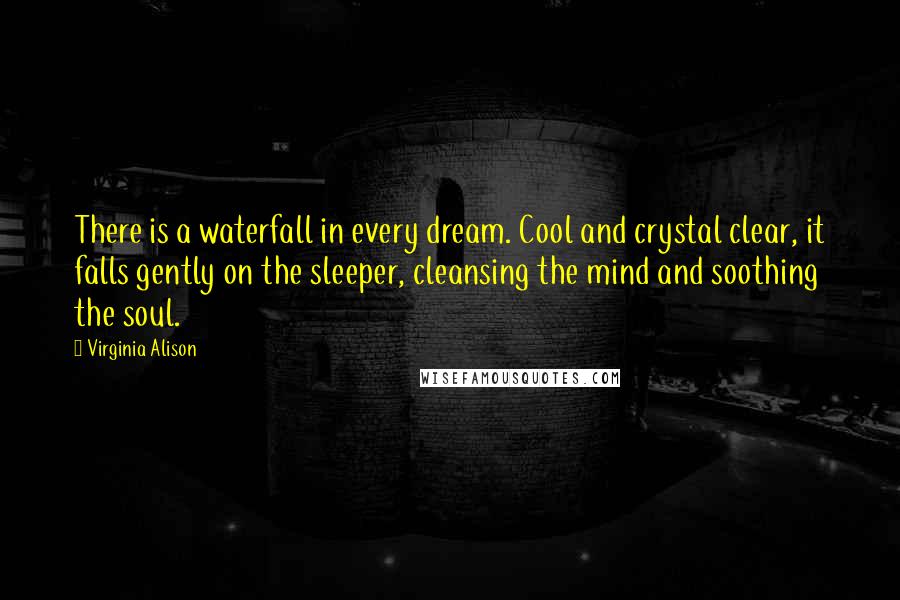 Virginia Alison Quotes: There is a waterfall in every dream. Cool and crystal clear, it falls gently on the sleeper, cleansing the mind and soothing the soul.