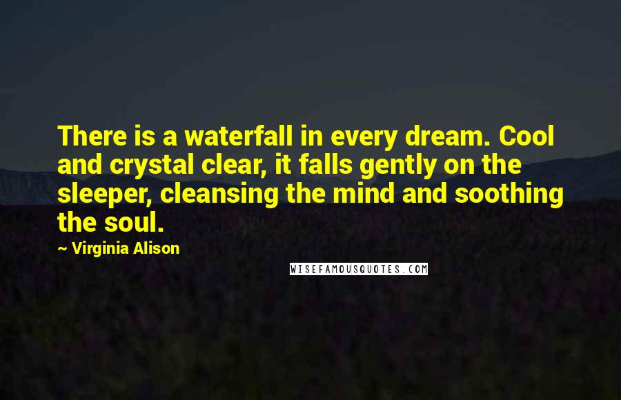 Virginia Alison Quotes: There is a waterfall in every dream. Cool and crystal clear, it falls gently on the sleeper, cleansing the mind and soothing the soul.