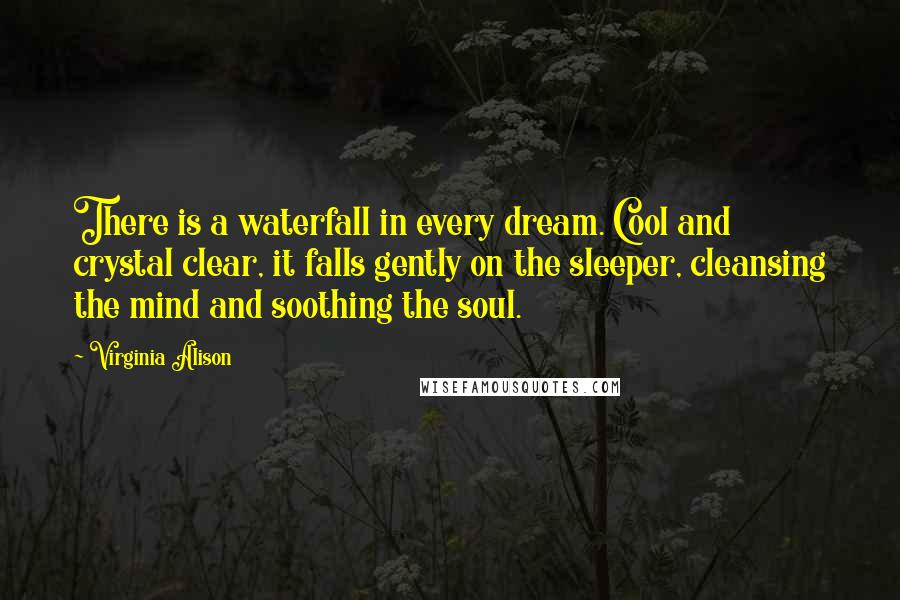 Virginia Alison Quotes: There is a waterfall in every dream. Cool and crystal clear, it falls gently on the sleeper, cleansing the mind and soothing the soul.