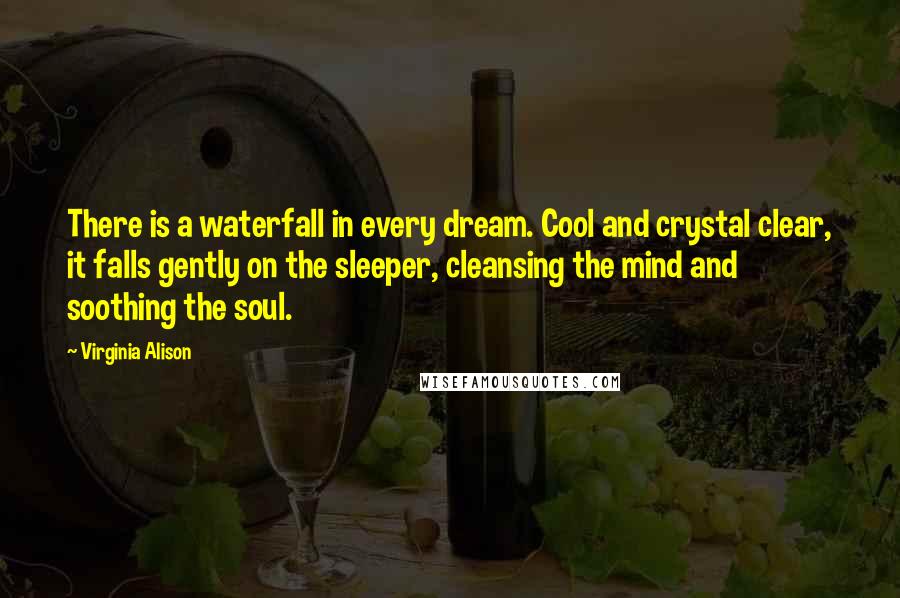 Virginia Alison Quotes: There is a waterfall in every dream. Cool and crystal clear, it falls gently on the sleeper, cleansing the mind and soothing the soul.