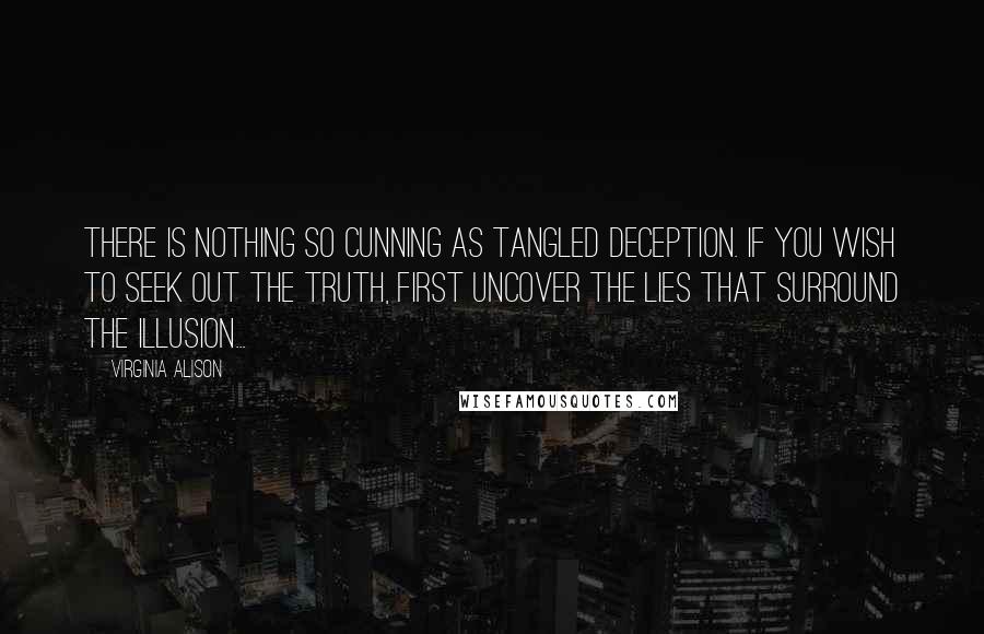 Virginia Alison Quotes: There is nothing so cunning as tangled deception. If you wish to seek out the truth, first uncover the lies that surround the illusion...