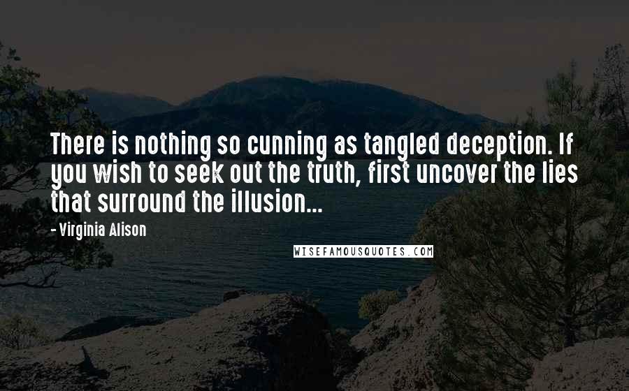 Virginia Alison Quotes: There is nothing so cunning as tangled deception. If you wish to seek out the truth, first uncover the lies that surround the illusion...